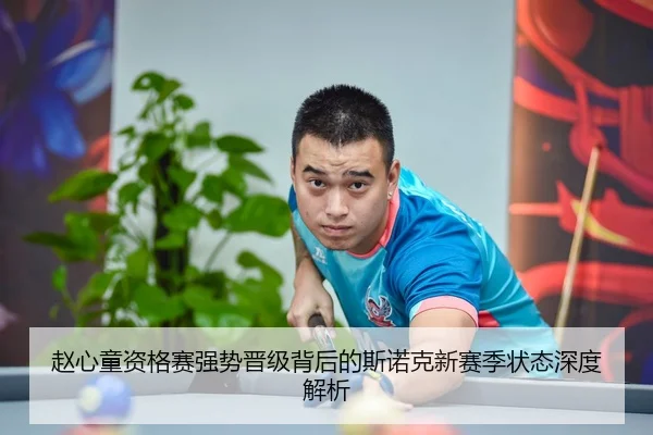 赵心童资格赛强势晋级背后的斯诺克新赛季状态深度解析